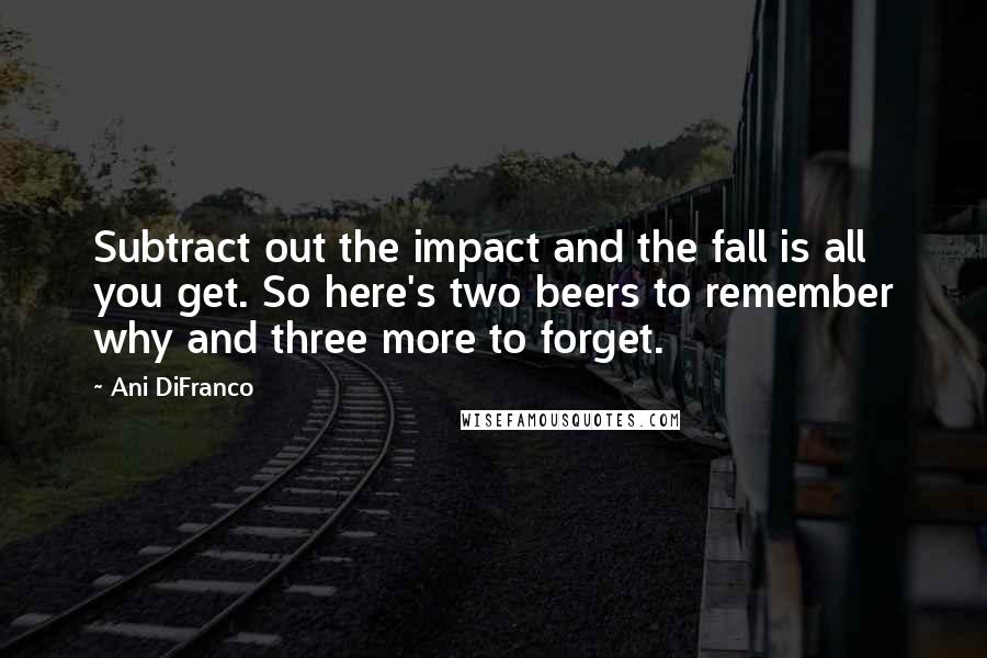 Ani DiFranco Quotes: Subtract out the impact and the fall is all you get. So here's two beers to remember why and three more to forget.