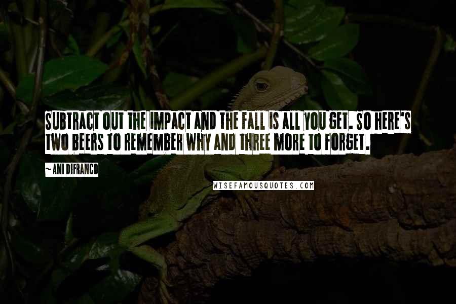 Ani DiFranco Quotes: Subtract out the impact and the fall is all you get. So here's two beers to remember why and three more to forget.