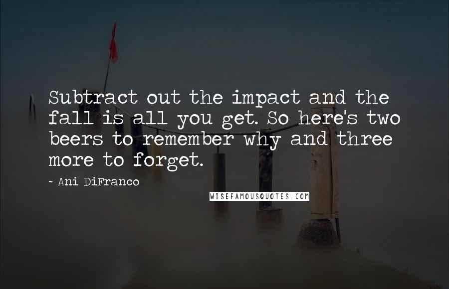 Ani DiFranco Quotes: Subtract out the impact and the fall is all you get. So here's two beers to remember why and three more to forget.