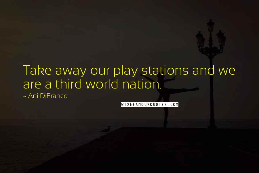 Ani DiFranco Quotes: Take away our play stations and we are a third world nation.