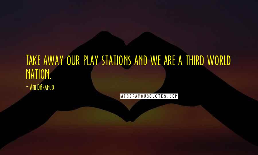 Ani DiFranco Quotes: Take away our play stations and we are a third world nation.