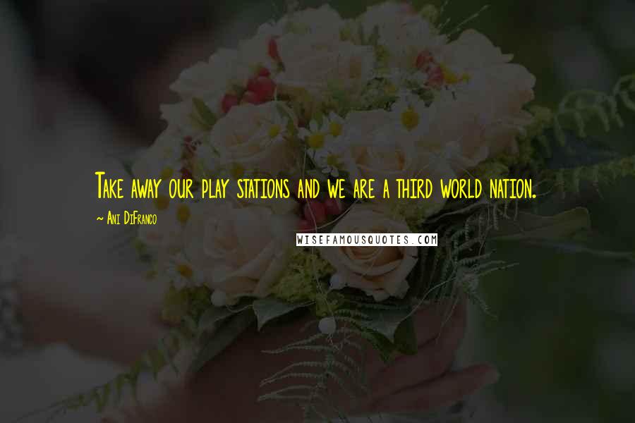 Ani DiFranco Quotes: Take away our play stations and we are a third world nation.