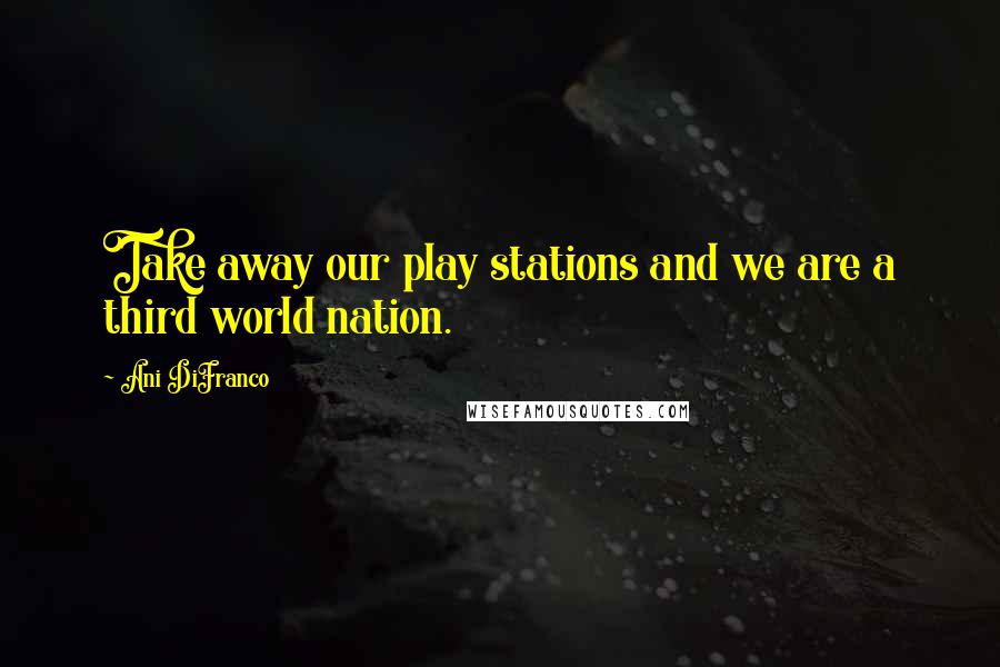 Ani DiFranco Quotes: Take away our play stations and we are a third world nation.