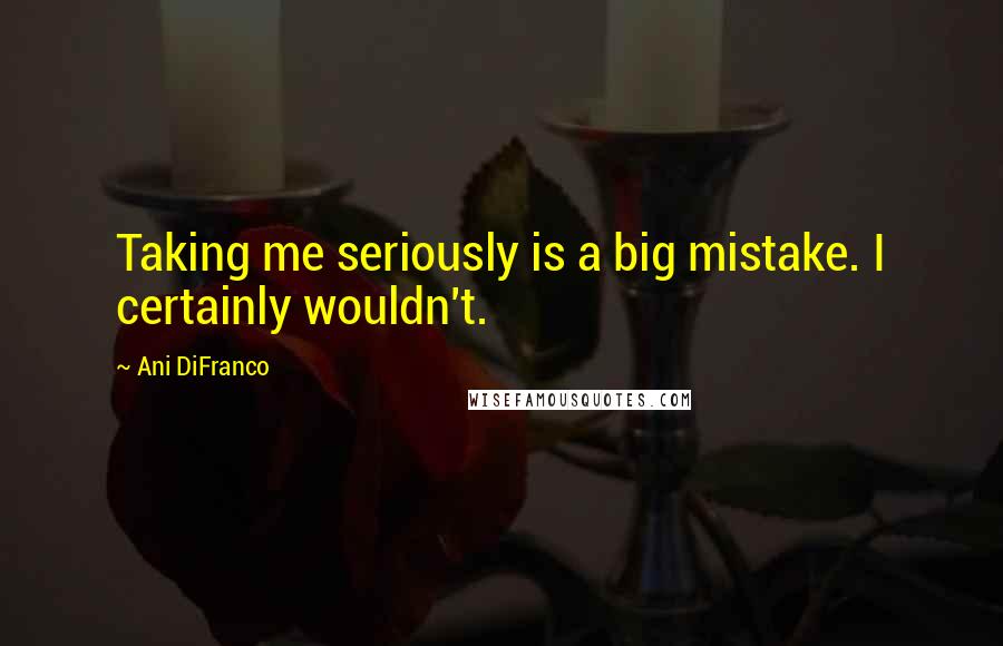 Ani DiFranco Quotes: Taking me seriously is a big mistake. I certainly wouldn't.