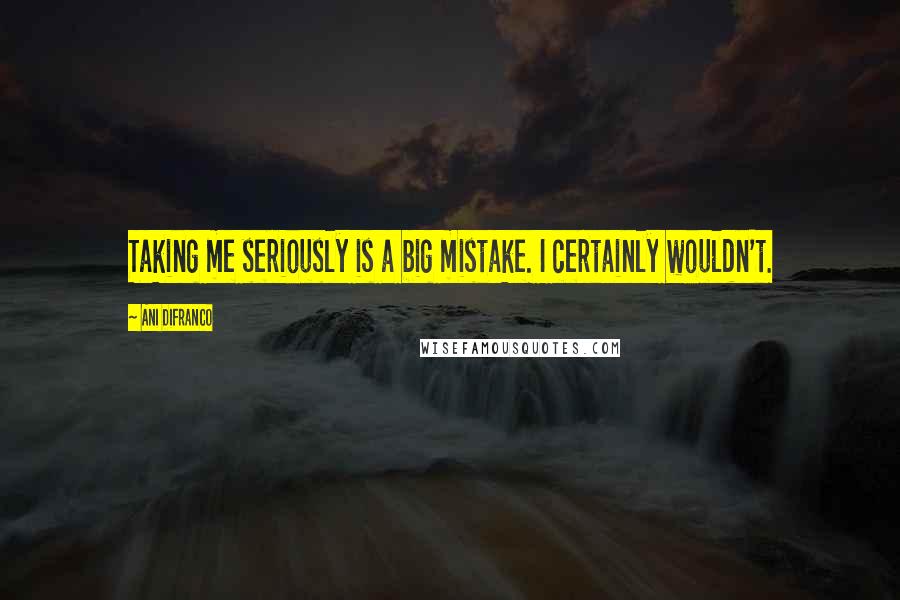 Ani DiFranco Quotes: Taking me seriously is a big mistake. I certainly wouldn't.