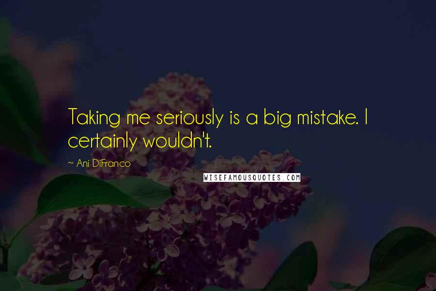 Ani DiFranco Quotes: Taking me seriously is a big mistake. I certainly wouldn't.