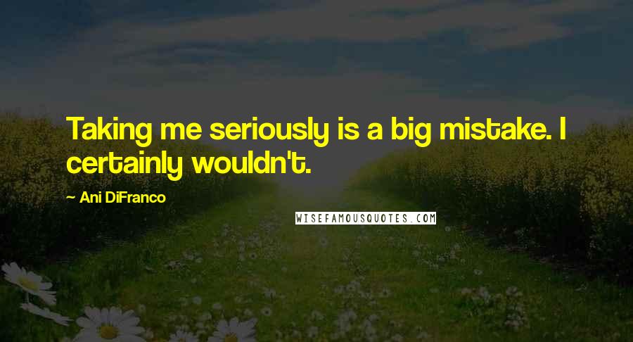 Ani DiFranco Quotes: Taking me seriously is a big mistake. I certainly wouldn't.