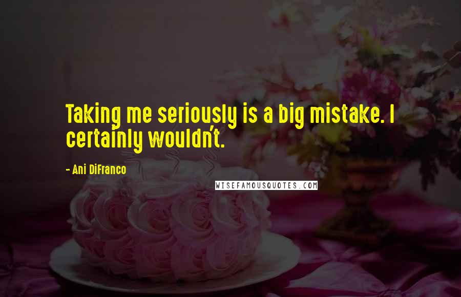 Ani DiFranco Quotes: Taking me seriously is a big mistake. I certainly wouldn't.