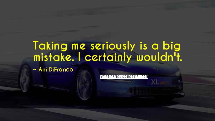 Ani DiFranco Quotes: Taking me seriously is a big mistake. I certainly wouldn't.