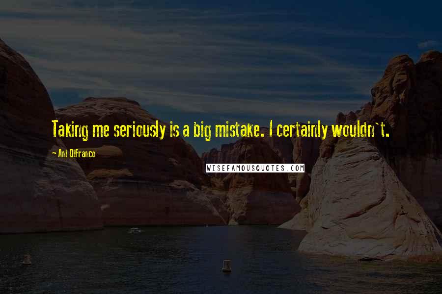 Ani DiFranco Quotes: Taking me seriously is a big mistake. I certainly wouldn't.