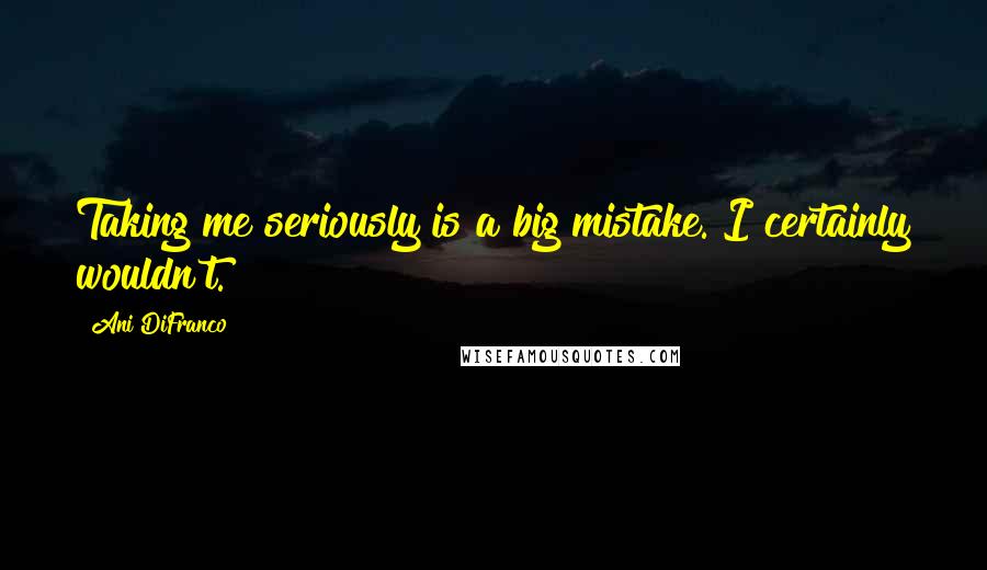 Ani DiFranco Quotes: Taking me seriously is a big mistake. I certainly wouldn't.