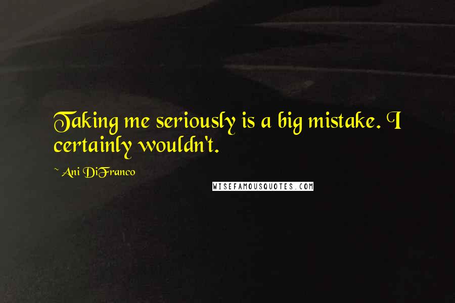 Ani DiFranco Quotes: Taking me seriously is a big mistake. I certainly wouldn't.