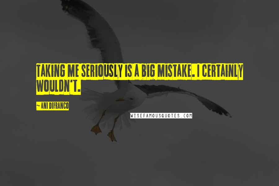 Ani DiFranco Quotes: Taking me seriously is a big mistake. I certainly wouldn't.