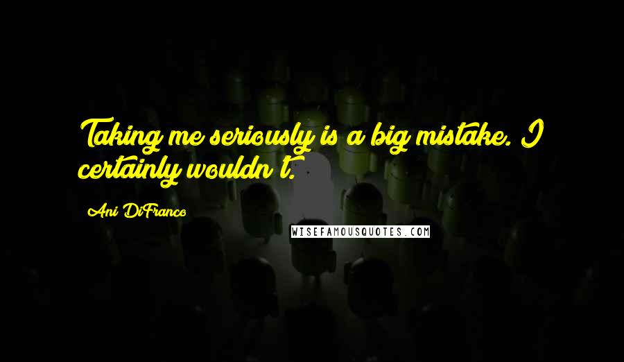 Ani DiFranco Quotes: Taking me seriously is a big mistake. I certainly wouldn't.