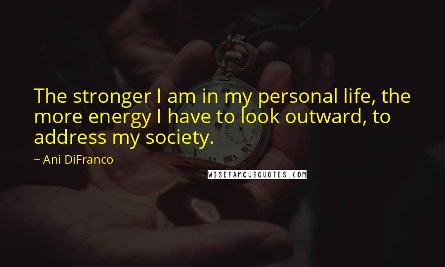 Ani DiFranco Quotes: The stronger I am in my personal life, the more energy I have to look outward, to address my society.