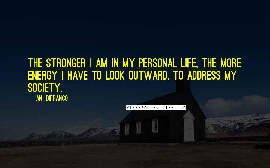 Ani DiFranco Quotes: The stronger I am in my personal life, the more energy I have to look outward, to address my society.