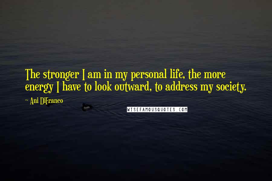 Ani DiFranco Quotes: The stronger I am in my personal life, the more energy I have to look outward, to address my society.