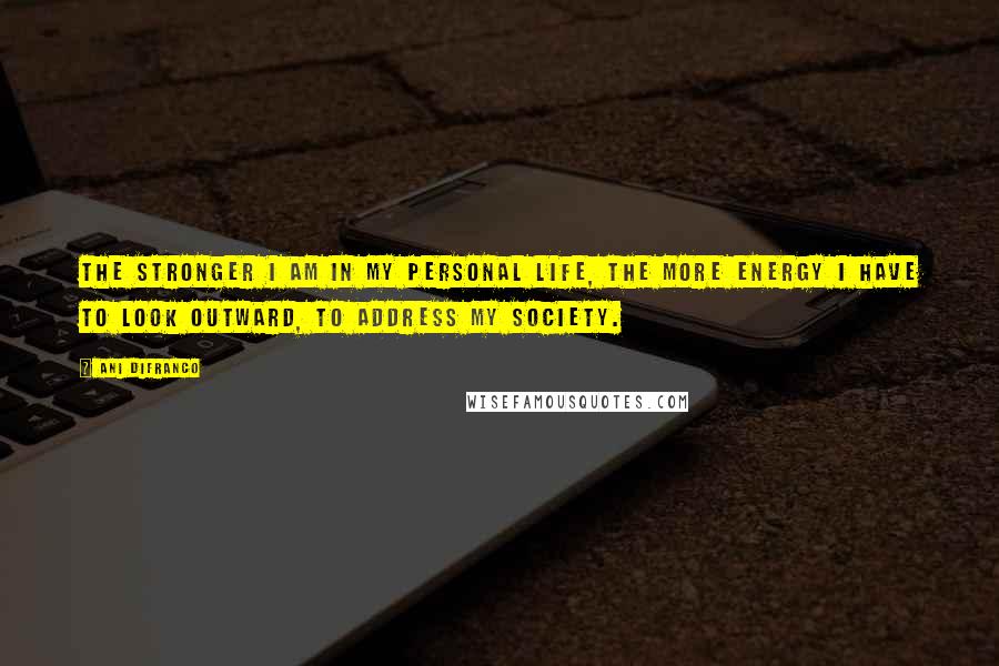 Ani DiFranco Quotes: The stronger I am in my personal life, the more energy I have to look outward, to address my society.