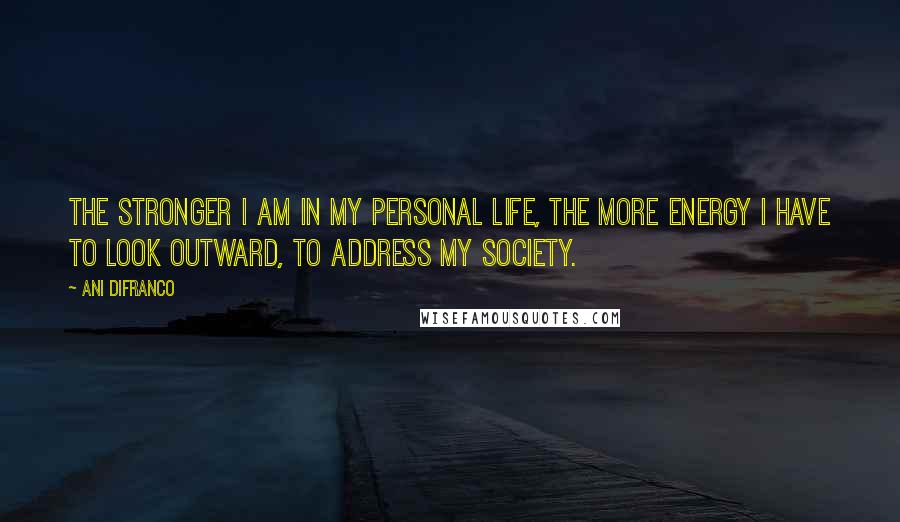 Ani DiFranco Quotes: The stronger I am in my personal life, the more energy I have to look outward, to address my society.