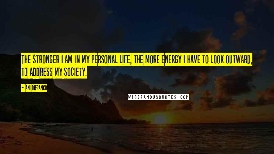 Ani DiFranco Quotes: The stronger I am in my personal life, the more energy I have to look outward, to address my society.