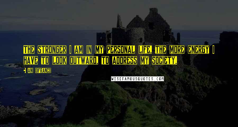 Ani DiFranco Quotes: The stronger I am in my personal life, the more energy I have to look outward, to address my society.