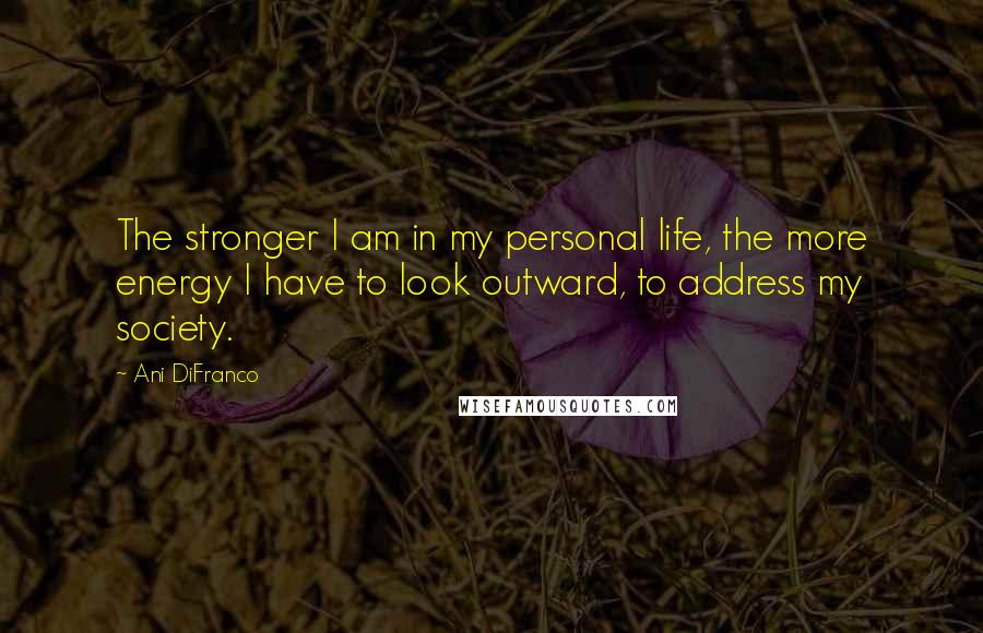 Ani DiFranco Quotes: The stronger I am in my personal life, the more energy I have to look outward, to address my society.