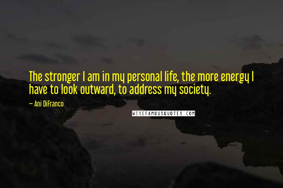 Ani DiFranco Quotes: The stronger I am in my personal life, the more energy I have to look outward, to address my society.