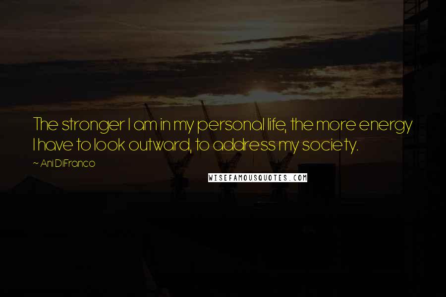 Ani DiFranco Quotes: The stronger I am in my personal life, the more energy I have to look outward, to address my society.