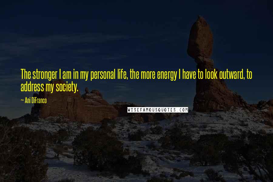 Ani DiFranco Quotes: The stronger I am in my personal life, the more energy I have to look outward, to address my society.