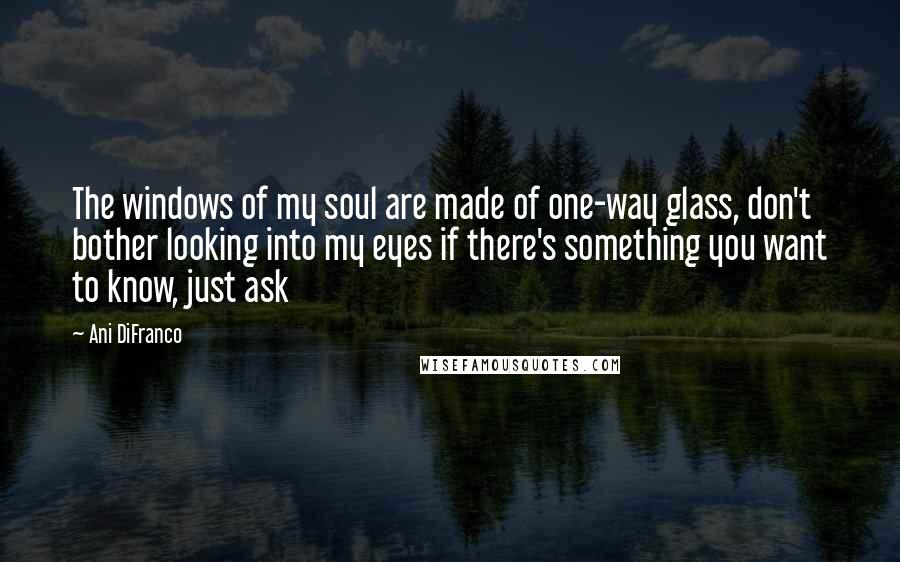 Ani DiFranco Quotes: The windows of my soul are made of one-way glass, don't bother looking into my eyes if there's something you want to know, just ask