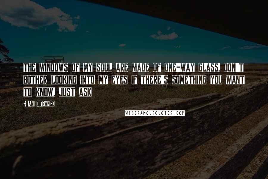 Ani DiFranco Quotes: The windows of my soul are made of one-way glass, don't bother looking into my eyes if there's something you want to know, just ask