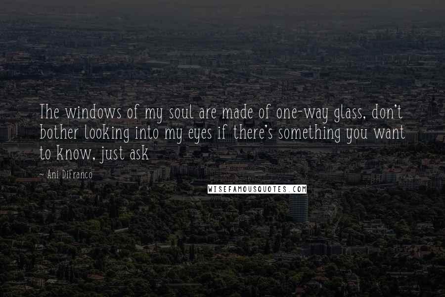 Ani DiFranco Quotes: The windows of my soul are made of one-way glass, don't bother looking into my eyes if there's something you want to know, just ask