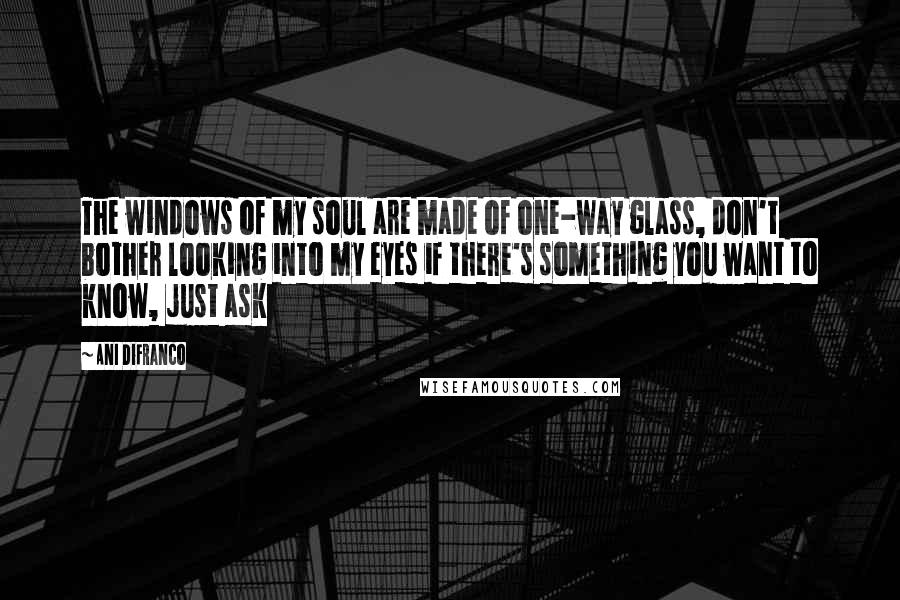 Ani DiFranco Quotes: The windows of my soul are made of one-way glass, don't bother looking into my eyes if there's something you want to know, just ask