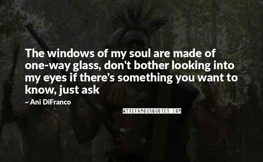 Ani DiFranco Quotes: The windows of my soul are made of one-way glass, don't bother looking into my eyes if there's something you want to know, just ask