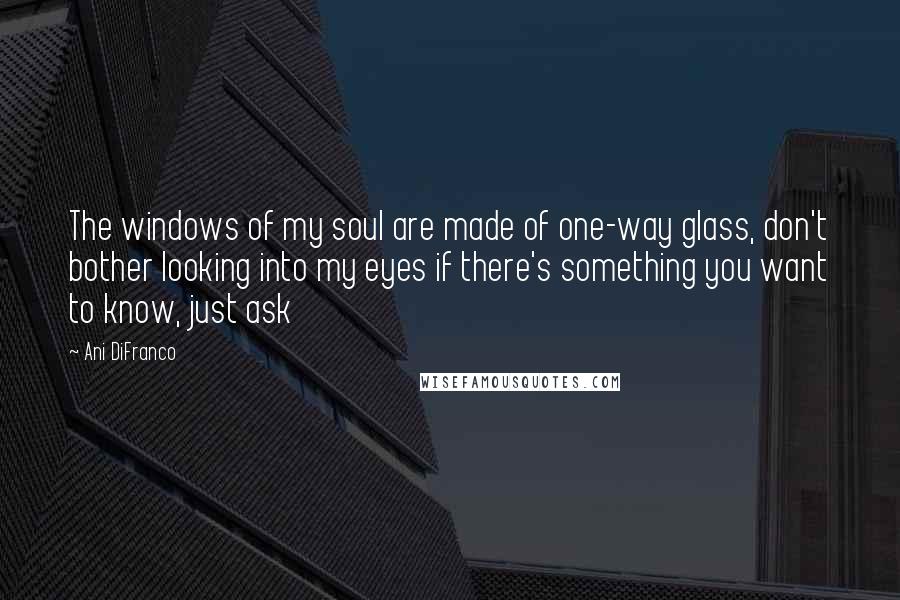 Ani DiFranco Quotes: The windows of my soul are made of one-way glass, don't bother looking into my eyes if there's something you want to know, just ask