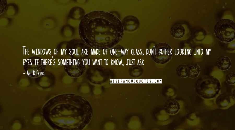 Ani DiFranco Quotes: The windows of my soul are made of one-way glass, don't bother looking into my eyes if there's something you want to know, just ask