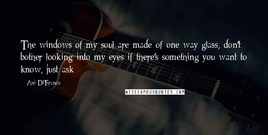 Ani DiFranco Quotes: The windows of my soul are made of one-way glass, don't bother looking into my eyes if there's something you want to know, just ask