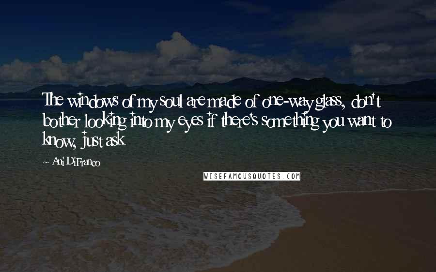 Ani DiFranco Quotes: The windows of my soul are made of one-way glass, don't bother looking into my eyes if there's something you want to know, just ask