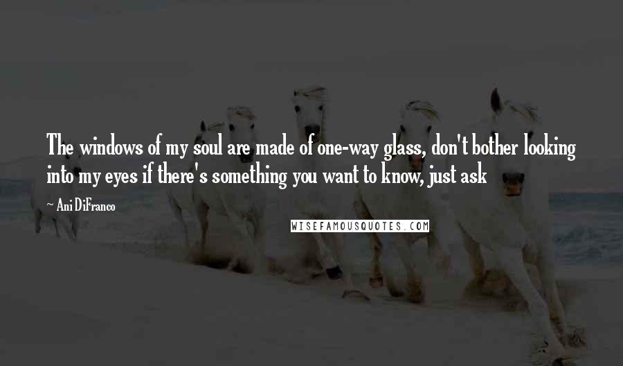 Ani DiFranco Quotes: The windows of my soul are made of one-way glass, don't bother looking into my eyes if there's something you want to know, just ask