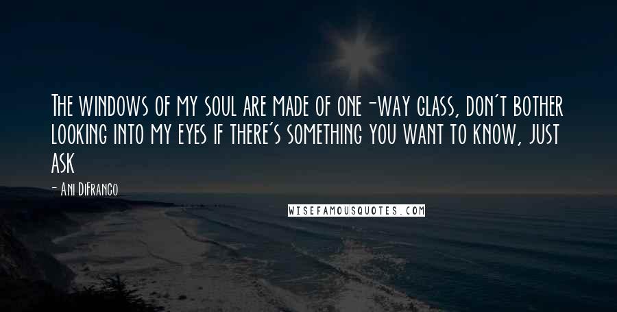Ani DiFranco Quotes: The windows of my soul are made of one-way glass, don't bother looking into my eyes if there's something you want to know, just ask