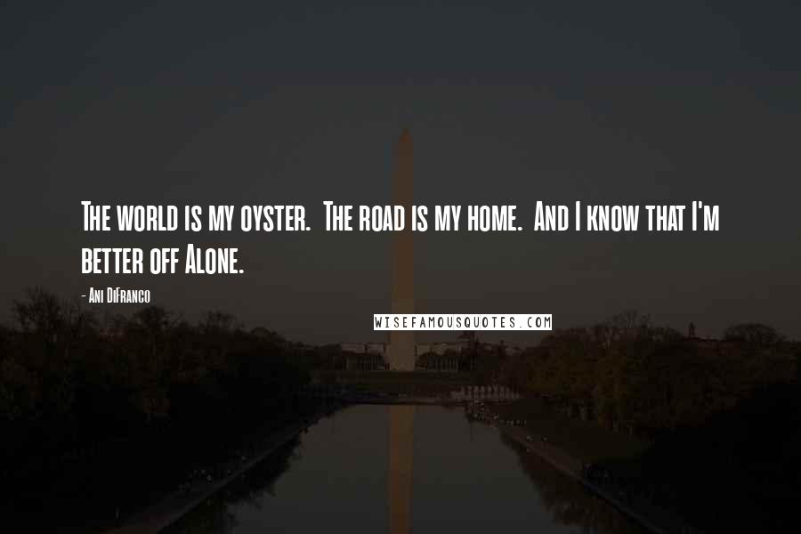 Ani DiFranco Quotes: The world is my oyster.  The road is my home.  And I know that I'm better off Alone.