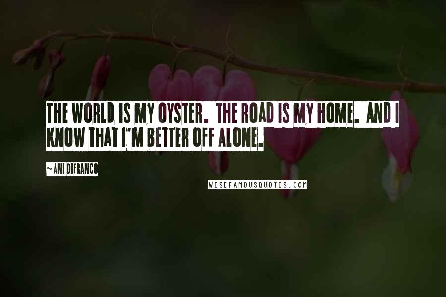 Ani DiFranco Quotes: The world is my oyster.  The road is my home.  And I know that I'm better off Alone.