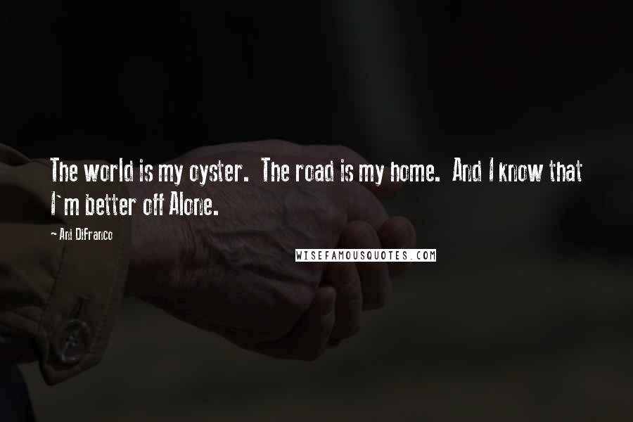 Ani DiFranco Quotes: The world is my oyster. The road is my home. And I know that I'm better off Alone.