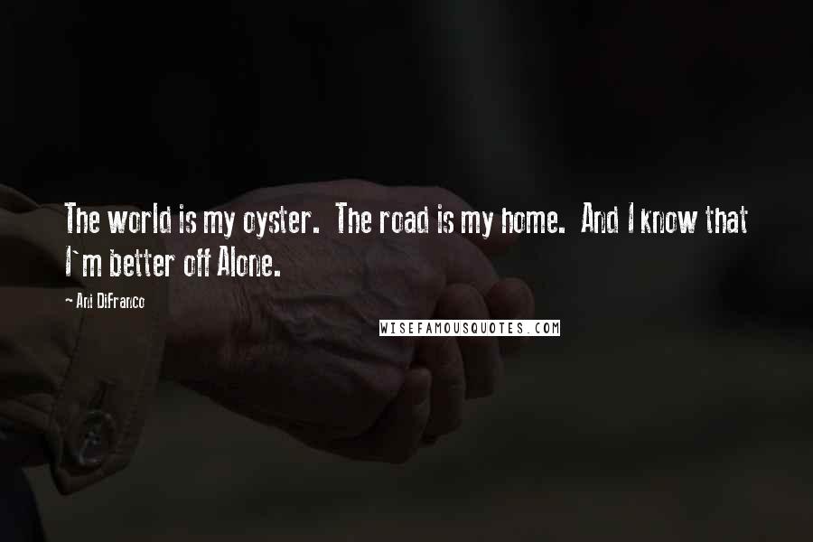 Ani DiFranco Quotes: The world is my oyster.  The road is my home.  And I know that I'm better off Alone.