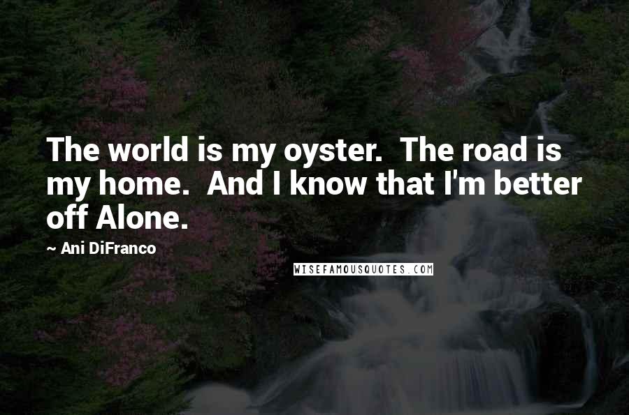 Ani DiFranco Quotes: The world is my oyster.  The road is my home.  And I know that I'm better off Alone.