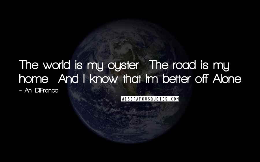 Ani DiFranco Quotes: The world is my oyster.  The road is my home.  And I know that I'm better off Alone.