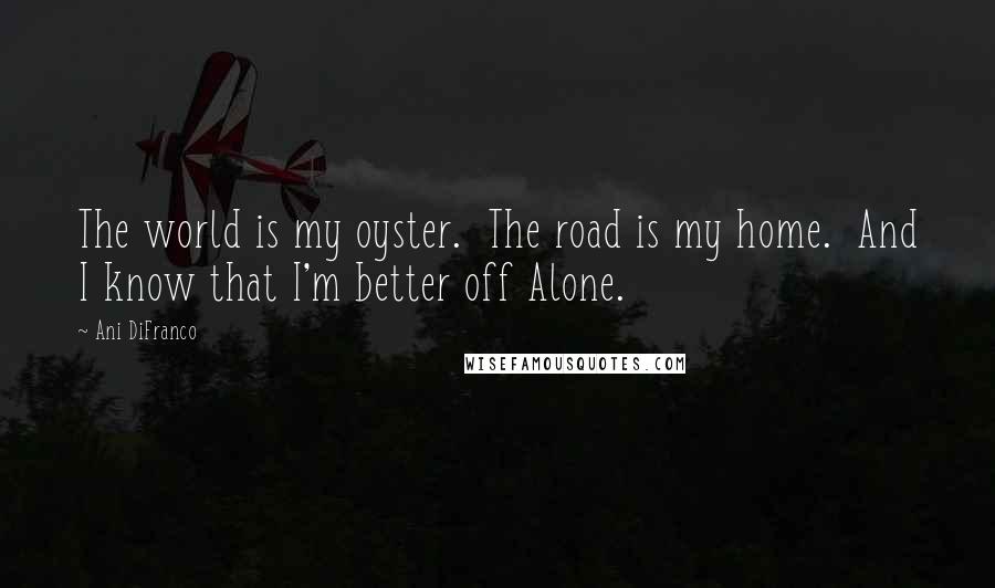 Ani DiFranco Quotes: The world is my oyster. The road is my home. And I know that I'm better off Alone.