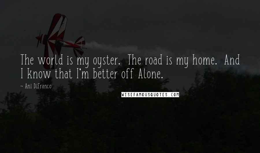 Ani DiFranco Quotes: The world is my oyster.  The road is my home.  And I know that I'm better off Alone.