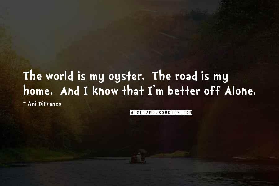 Ani DiFranco Quotes: The world is my oyster.  The road is my home.  And I know that I'm better off Alone.