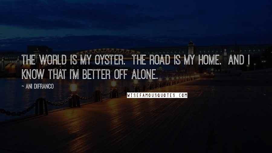 Ani DiFranco Quotes: The world is my oyster.  The road is my home.  And I know that I'm better off Alone.